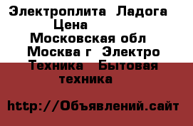 Электроплита “Ладога“ › Цена ­ 4 500 - Московская обл., Москва г. Электро-Техника » Бытовая техника   